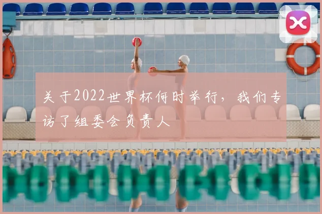 关于2022世界杯何时举行，我们专访了组委会负责人
