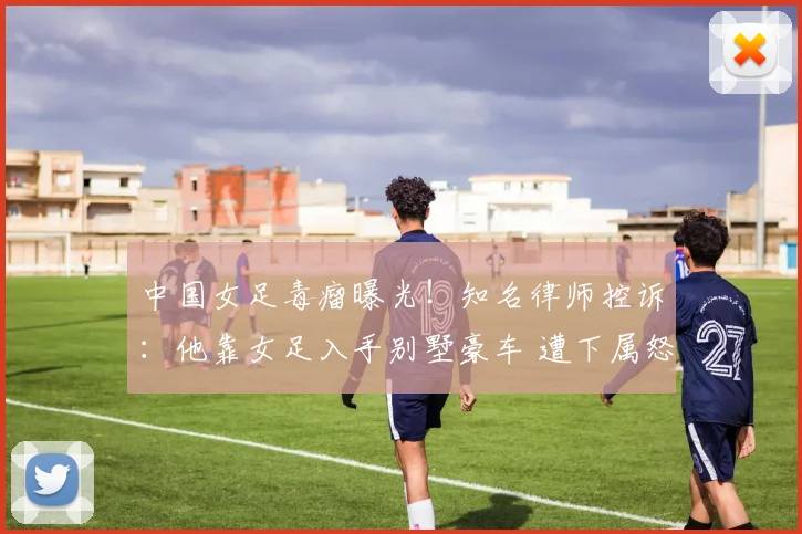 中国女足毒瘤曝光！知名律师控诉：他靠女足入手别墅豪车 遭下属怒骂