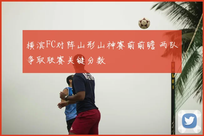 横滨FC对阵山形山神赛前前瞻 两队争取联赛关键分数