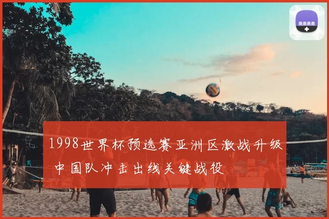 1998世界杯预选赛亚洲区激战升级 中国队冲击出线关键战役