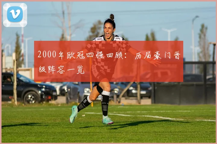 2000年欧冠四强回顾：历届豪门晋级阵容一览