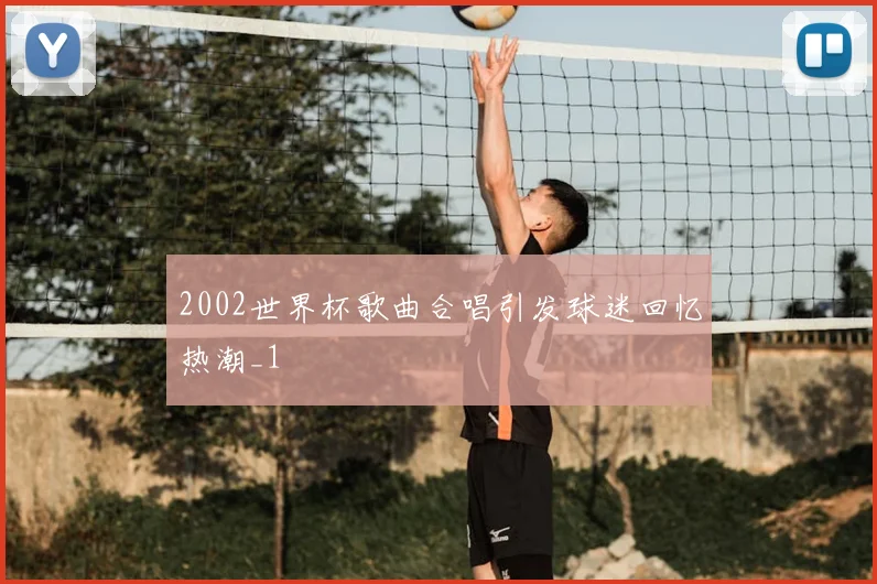 2002世界杯歌曲合唱引发球迷回忆热潮_1