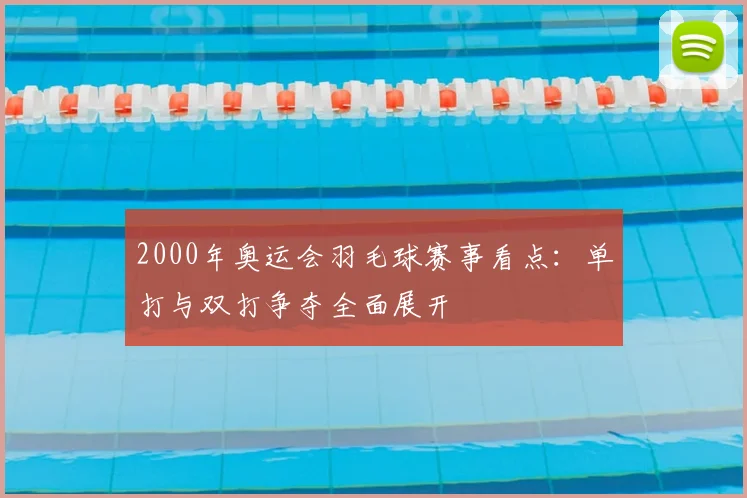 2000年奥运会羽毛球赛事看点：单打与双打争夺全面展开