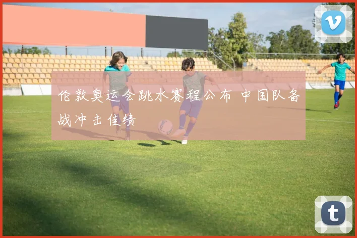 伦敦奥运会跳水赛程公布 中国队备战冲击佳绩