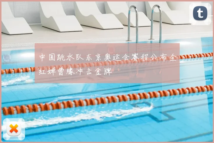 中国跳水队东京奥运会赛程公布全红婵曹缘冲击金牌