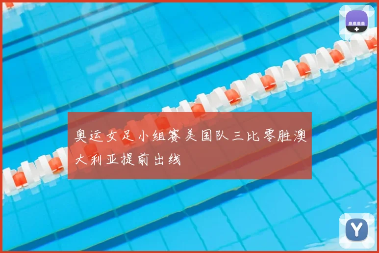奥运女足小组赛美国队三比零胜澳大利亚提前出线