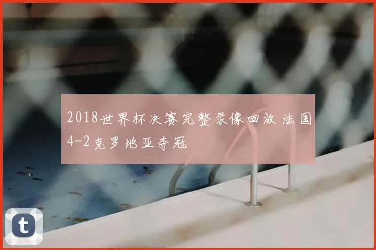 2018世界杯决赛完整录像回放 法国4-2克罗地亚夺冠