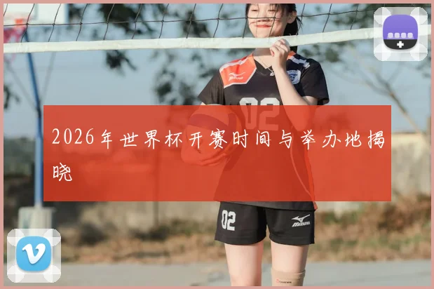 2026年世界杯开赛时间与举办地揭晓