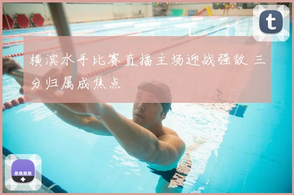 横滨水手比赛直播主场迎战强敌 三分归属成焦点
