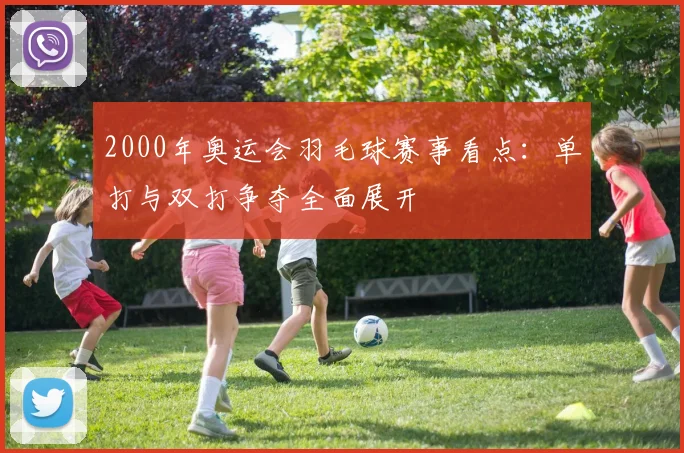 2000年奥运会羽毛球赛事看点：单打与双打争夺全面展开