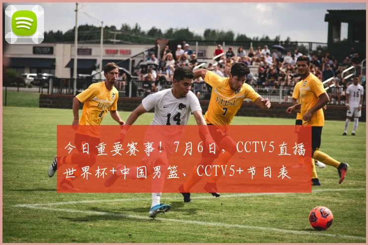 今日重要赛事！7月6日，CCTV5直播世界杯+中国男篮、CCTV5+节目表