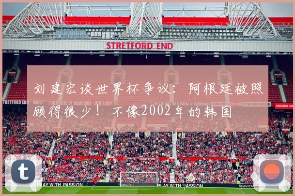 刘建宏谈世界杯争议：阿根廷被照顾得很少！不像2002年的韩国