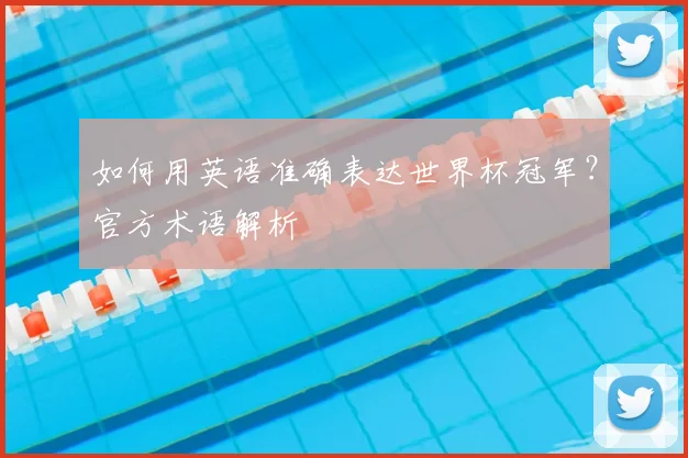 如何用英语准确表达世界杯冠军？官方术语解析