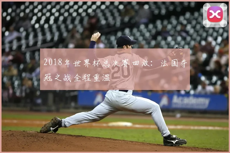 2018年世界杯总决赛回放：法国夺冠之战全程重温