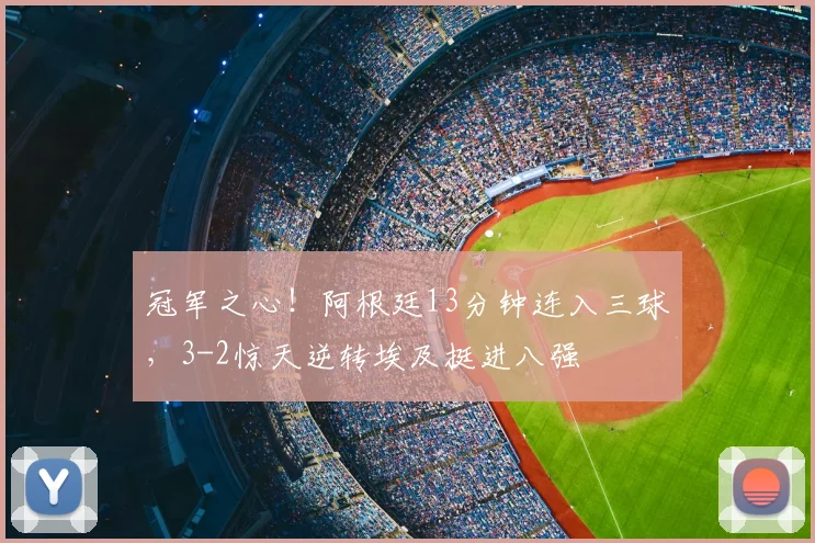 冠军之心!阿根廷13分钟连入三球,3-2惊天逆转埃及挺进八强