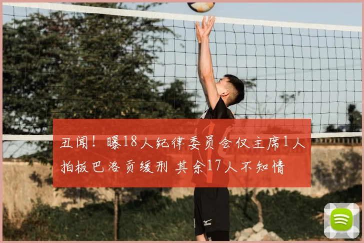 丑闻!曝18人纪律委员会仅主席1人拍板巴洛贡缓刑 其余17人不知情