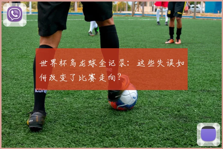 世界杯乌龙球全记录：这些失误如何改变了比赛走向？