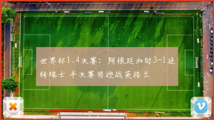 世界杯1_4决赛:阿根廷加时3-1逆转瑞士 半决赛将迎战英格兰