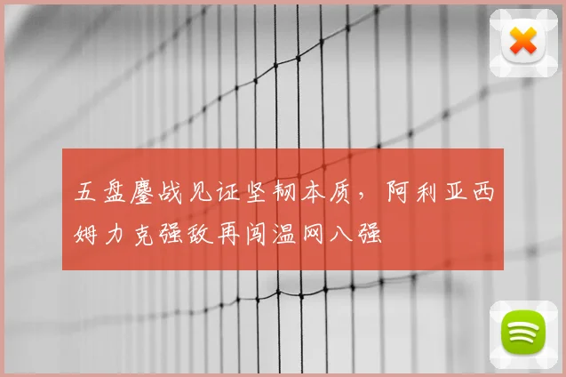 五盘鏖战见证坚韧本质,阿利亚西姆力克强敌再闯温网八强