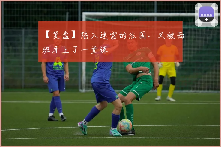 【复盘】陷入迷宫的法国，又被西班牙上了一堂课