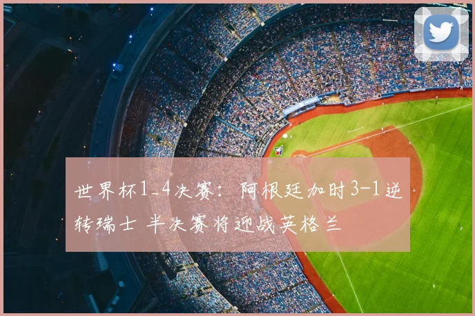 世界杯1_4决赛：阿根廷加时3-1逆转瑞士 半决赛将迎战英格兰