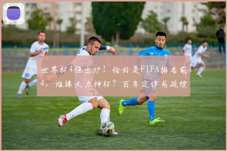 世界杯4强出炉!恰好是FIFA排名前4,谁捧大力神杯?百年定律或延续
