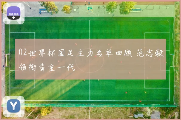 02世界杯国足主力名单回顾 范志毅领衔黄金一代