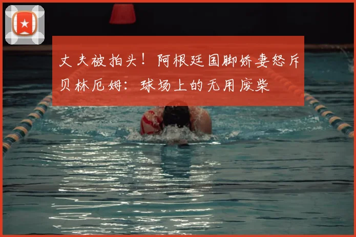 丈夫被拍头!阿根廷国脚娇妻怒斥贝林厄姆:球场上的无用废柴