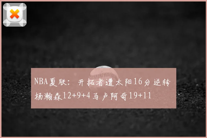 NBA夏联:开拓者遭太阳16分逆转 杨瀚森12+9+4马卢阿奇19+11