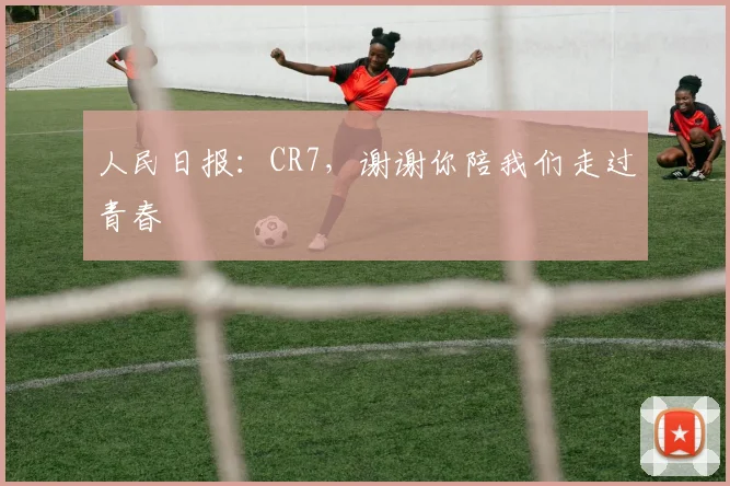 人民日报：CR7，谢谢你陪我们走过青春