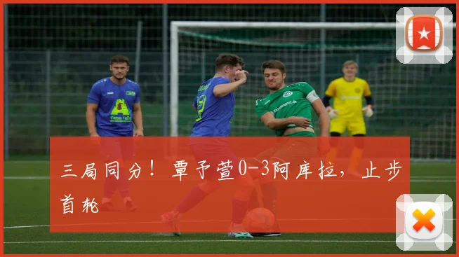 三局同分！覃予萱0-3阿库拉，止步首轮