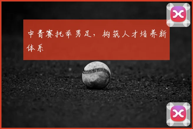 中青赛托举男足，构筑人才培养新体系