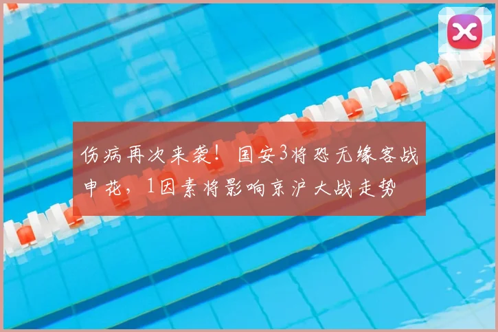 伤病再次来袭!国安3将恐无缘客战申花,1因素将影响京沪大战走势