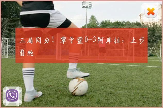 三局同分!覃予萱0-3阿库拉,止步首轮