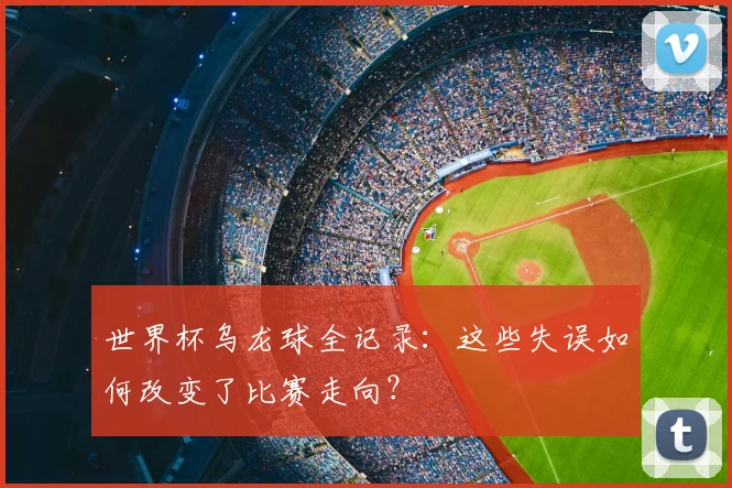世界杯乌龙球全记录：这些失误如何改变了比赛走向？